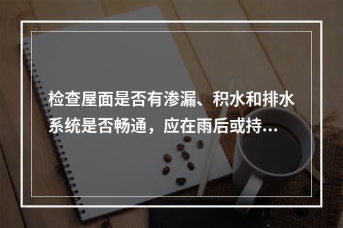 检查屋面是否有渗漏、积水和排水系统是否畅通，应在雨后或持续淋