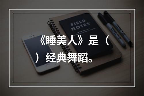 《睡美人》是（）经典舞蹈。