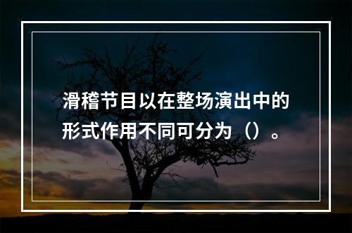 滑稽节目以在整场演出中的形式作用不同可分为（）。