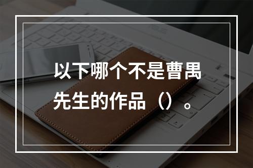 以下哪个不是曹禺先生的作品（）。