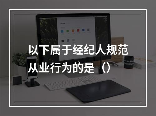 以下属于经纪人规范从业行为的是（）