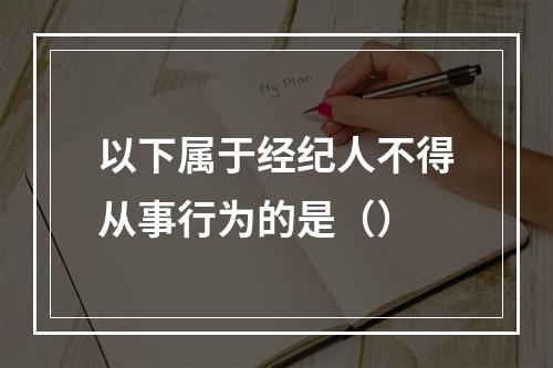 以下属于经纪人不得从事行为的是（）