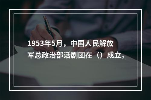 1953年5月，中国人民解放军总政治部话剧团在（）成立。