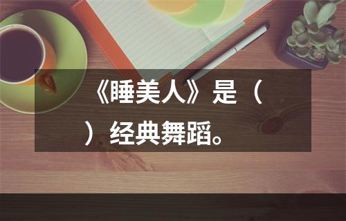 《睡美人》是（）经典舞蹈。