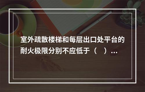 室外疏散楼梯和每层出口处平台的耐火极限分别不应低于（　）。