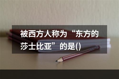 被西方人称为“东方的莎士比亚”的是()