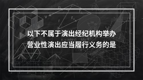 以下不属于演出经纪机构举办营业性演出应当履行义务的是