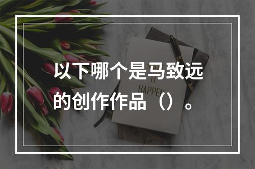 以下哪个是马致远的创作作品（）。