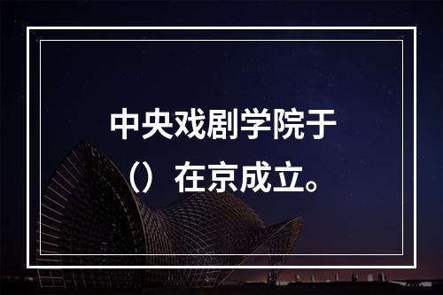 中央戏剧学院于（）在京成立。