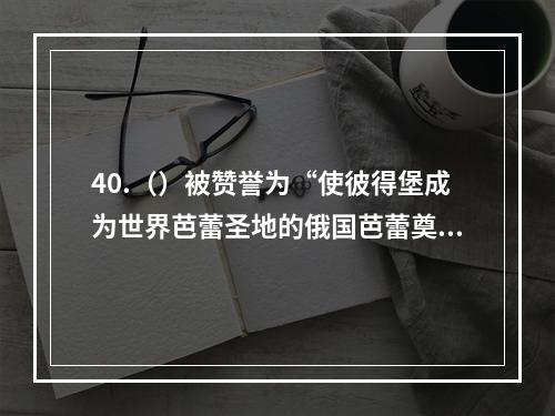 40.（）被赞誉为“使彼得堡成为世界芭蕾圣地的俄国芭蕾奠基