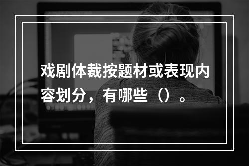 戏剧体裁按题材或表现内容划分，有哪些（）。