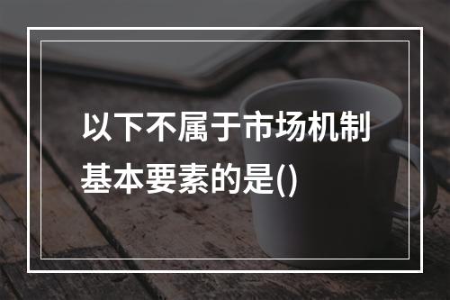 以下不属于市场机制基本要素的是()