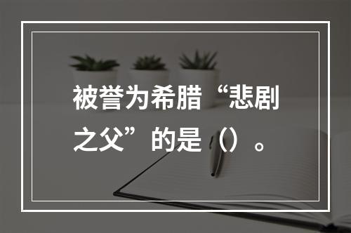 被誉为希腊“悲剧之父”的是（）。