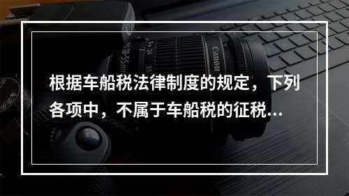 根据车船税法律制度的规定，下列各项中，不属于车船税的征税范围