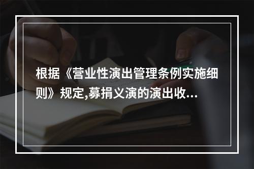 根据《营业性演出管理条例实施细则》规定,募捐义演的演出收入捐