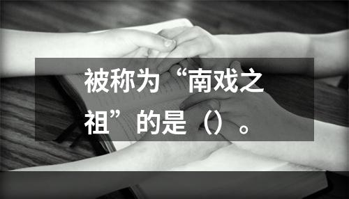 被称为“南戏之祖”的是（）。