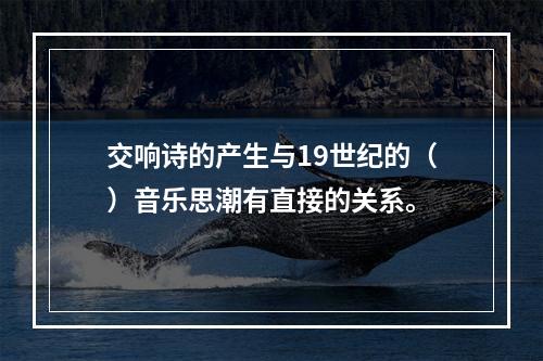 交响诗的产生与19世纪的（）音乐思潮有直接的关系。