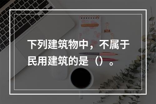 下列建筑物中，不属于民用建筑的是（）。