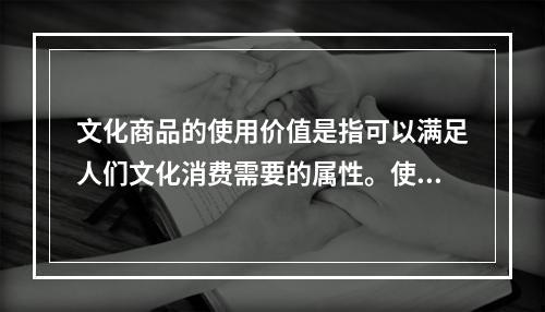 文化商品的使用价值是指可以满足人们文化消费需要的属性。使用价