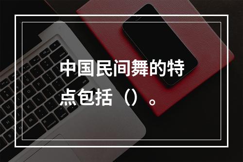 中国民间舞的特点包括（）。