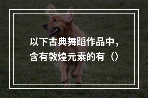 以下古典舞蹈作品中，含有敦煌元素的有（）