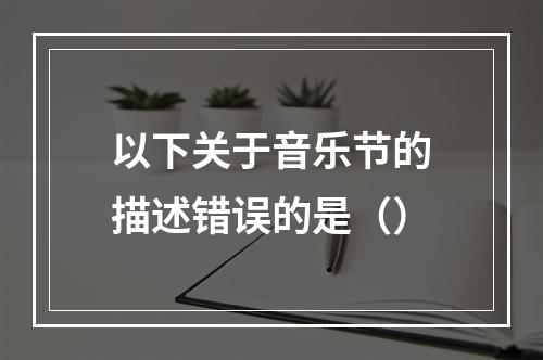 以下关于音乐节的描述错误的是（）