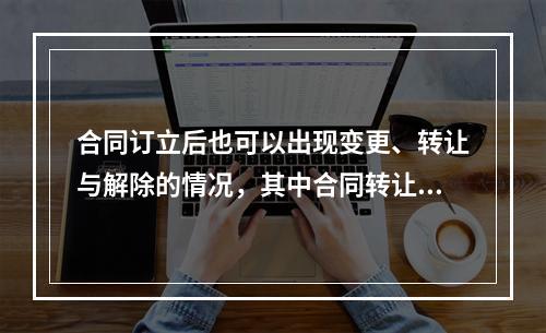 合同订立后也可以出现变更、转让与解除的情况，其中合同转让包括