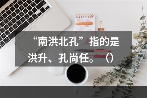 “南洪北孔”指的是洪升、孔尚任。（）