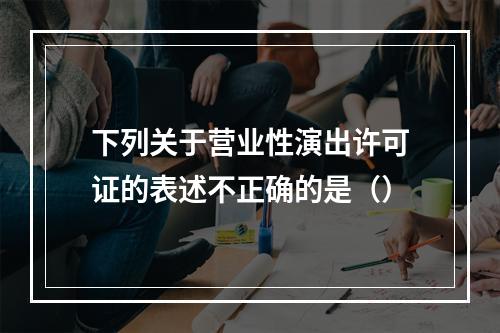 下列关于营业性演出许可证的表述不正确的是（）