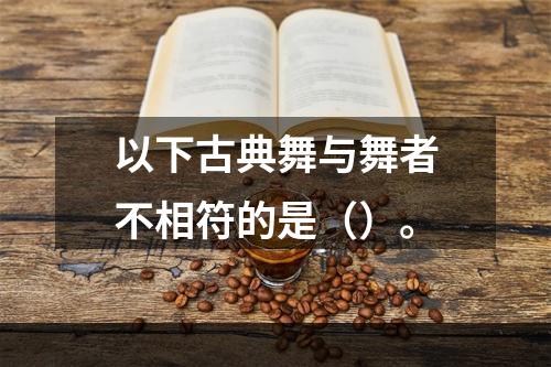 以下古典舞与舞者不相符的是（）。