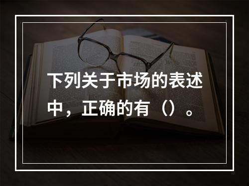 下列关于市场的表述中，正确的有（）。