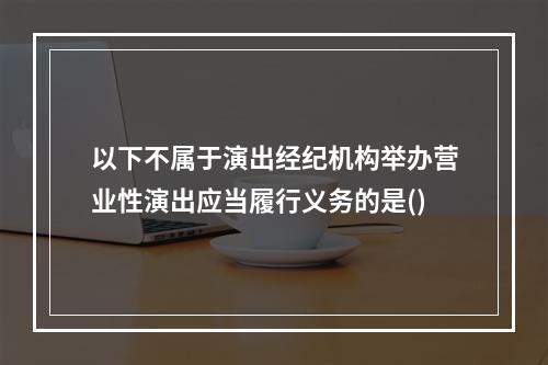 以下不属于演出经纪机构举办营业性演出应当履行义务的是()