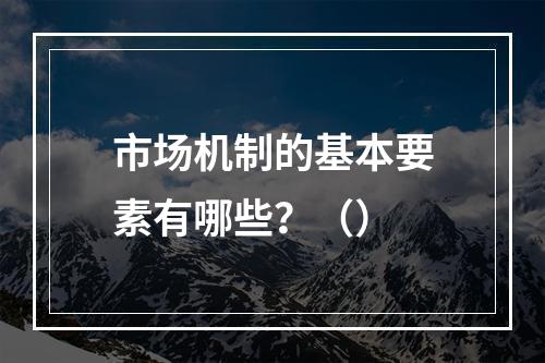 市场机制的基本要素有哪些？（）