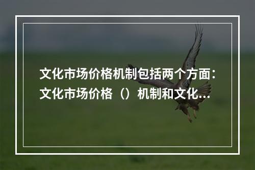 文化市场价格机制包括两个方面：文化市场价格（）机制和文化市场