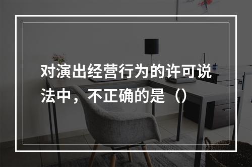 对演出经营行为的许可说法中，不正确的是（）