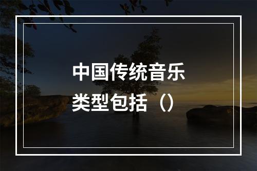 中国传统音乐类型包括（）