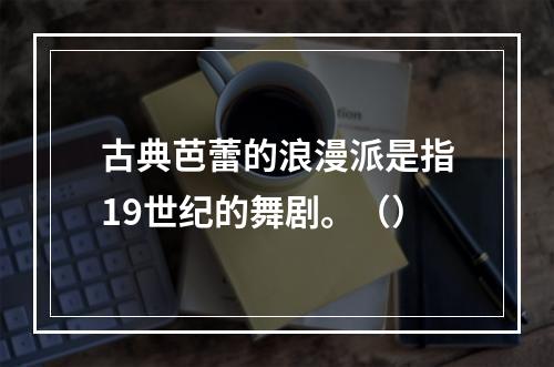 古典芭蕾的浪漫派是指19世纪的舞剧。（）