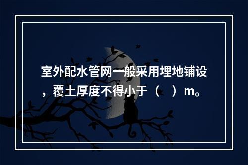 室外配水管网一般采用埋地铺设，覆土厚度不得小于（　）m。