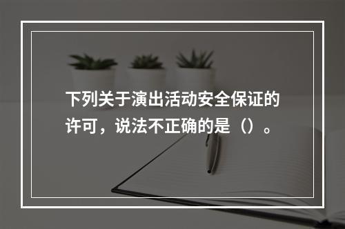 下列关于演出活动安全保证的许可，说法不正确的是（）。