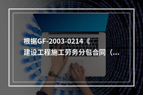 根据GF-2003-0214《建设工程施工劳务分包合同（示范