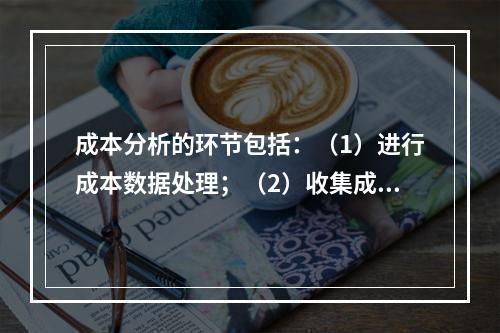 成本分析的环节包括：（1）进行成本数据处理；（2）收集成本信