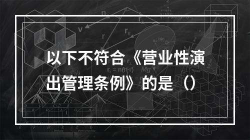 以下不符合《营业性演出管理条例》的是（）