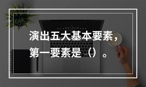 演出五大基本要素，第一要素是（）。