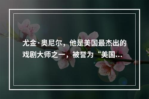 尤金·奥尼尔，他是美国最杰出的戏剧大师之一，被誉为“美国戏剧