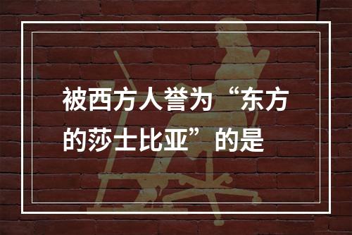 被西方人誉为“东方的莎士比亚”的是