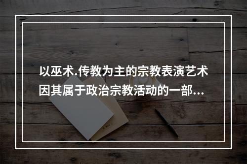 以巫术.传教为主的宗教表演艺术因其属于政治宗教活动的一部分，