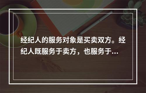 经纪人的服务对象是买卖双方。经纪人既服务于卖方，也服务于买方