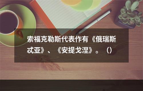 索福克勒斯代表作有《俄瑞斯忒亚》、《安提戈涅》。（）