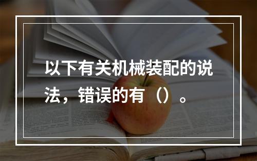 以下有关机械装配的说法，错误的有（）。