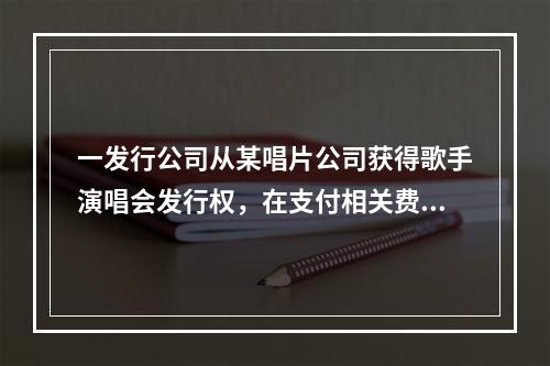 一发行公司从某唱片公司获得歌手演唱会发行权，在支付相关费用后